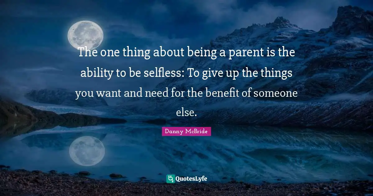 The one thing about being a parent is the ability to be selfless: To give up the things you want and need for the benefit of someone else.