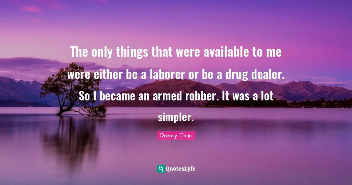 The only things that were available to me were either be a laborer or be a drug dealer. So I became an armed robber. It was a lot simpler.