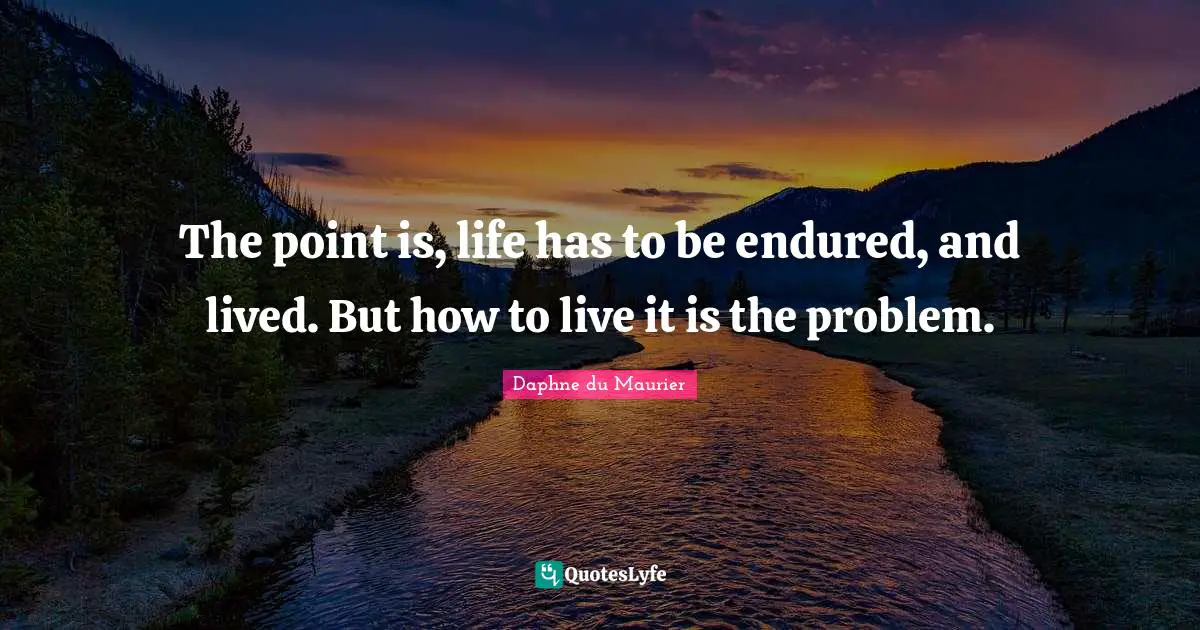 The point is, life has to be endured, and lived. But how to live it is the problem.