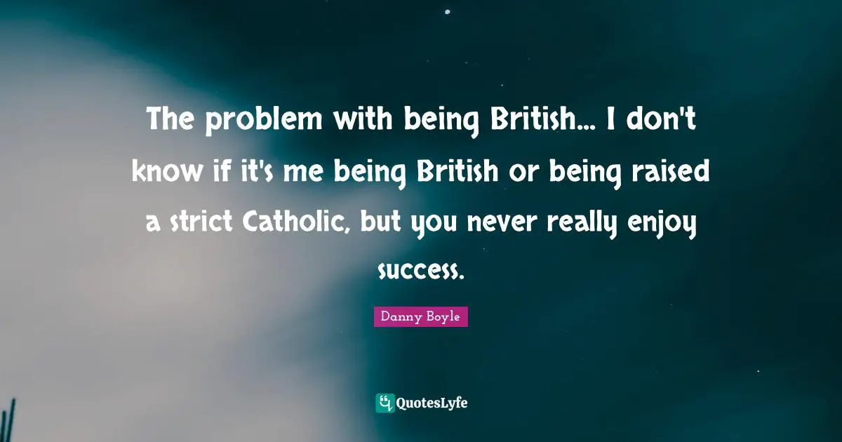 Danny Boyle Quotes: "The problem with being British... I don't know if it's me being British or being raised a strict Catholic, but you never really enjoy success."