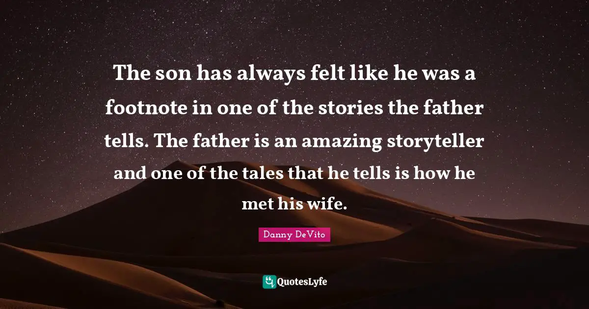 Danny DeVito Quotes: "The son has always felt like he was a footnote in one of the stories the father tells. The father is an amazing storyteller and one of the tales that he tells is how he met his wife."