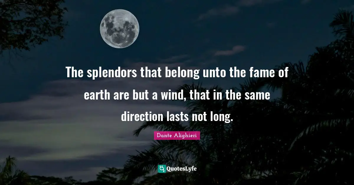 The splendors that belong unto the fame of earth are but a wind, that in the same direction lasts not long.