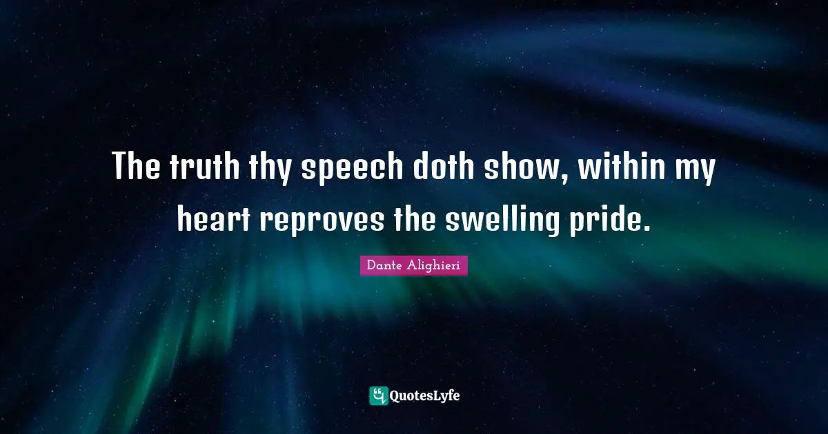 The truth thy speech doth show, within my heart reproves the swelling pride.