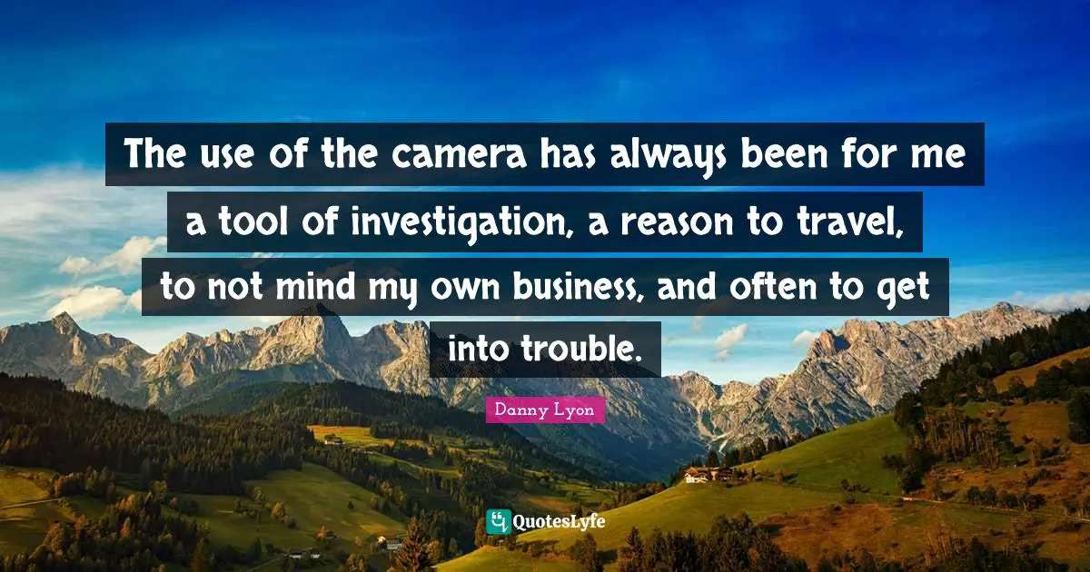 The use of the camera has always been for me a tool of investigation, a reason to travel, to not mind my own business, and often to get into trouble.