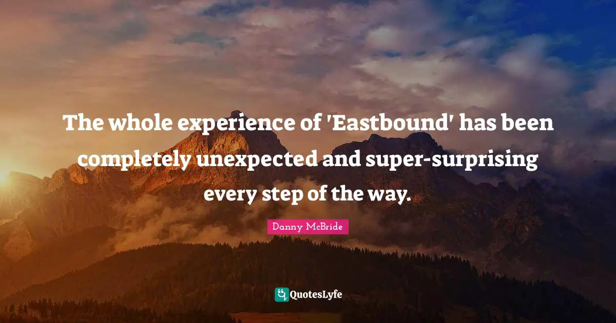 The whole experience of 'Eastbound' has been completely unexpected and super-surprising every step of the way.