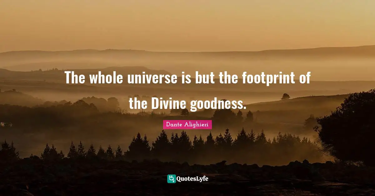 Dante Alighieri Quotes: "The whole universe is but the footprint of the Divine goodness."