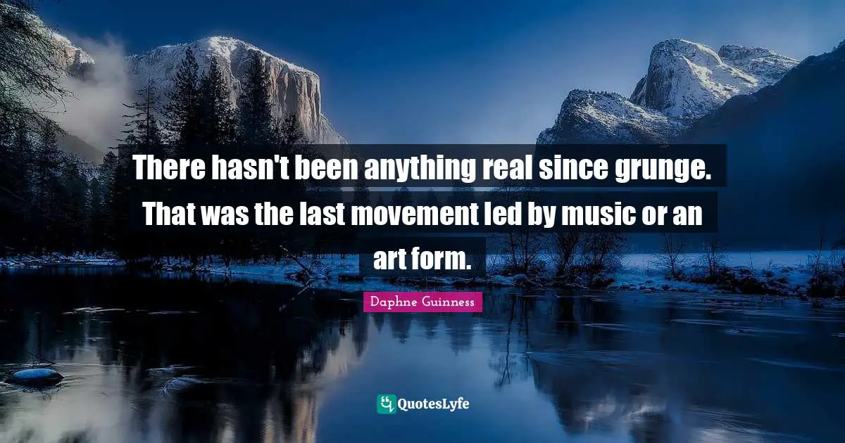 Grunge Quotes: "There hasn't been anything real since grunge. That was the last movement led by music or an art form."
