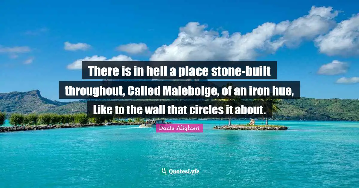 Hue Quotes: "There is in hell a place stone-built throughout, Called Malebolge, of an iron hue, Like to the wall that circles it about."