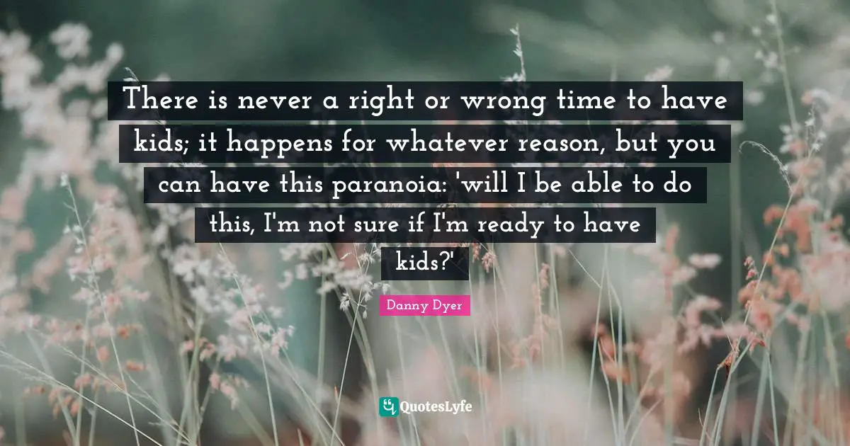 There is never a right or wrong time to have kids; it happens for whatever reason, but you can have this paranoia: 'will I be able to do this, I'm not sure if I'm ready to have kids?'