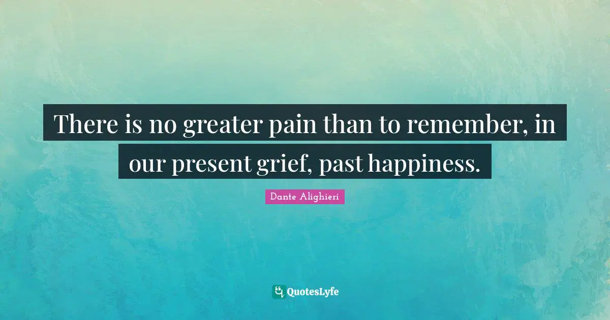 Dante Alighieri Quotes: "There is no greater pain than to remember, in our present grief, past happiness."