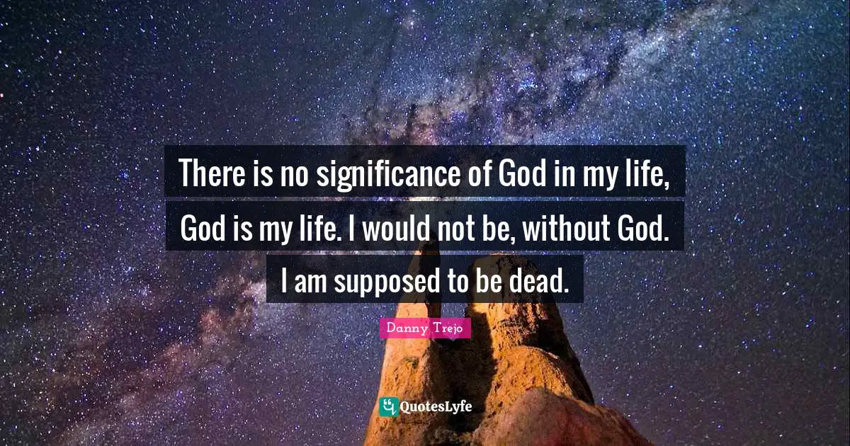 There is no significance of God in my life, God is my life. I would not be, without God. I am supposed to be dead.