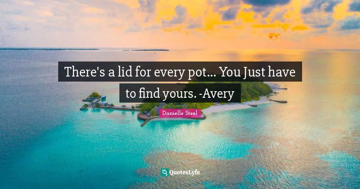There's a lid for every pot... You Just have to find yours. -Avery