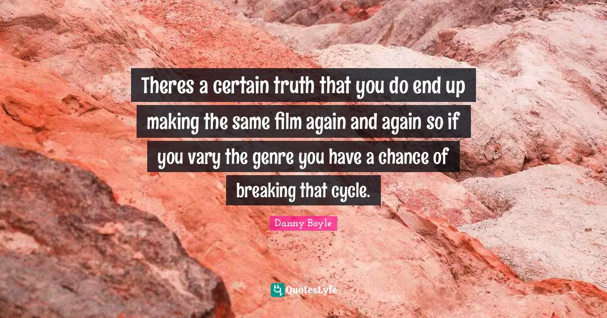 Theres a certain truth that you do end up making the same film again and again so if you vary the genre you have a chance of breaking that cycle.