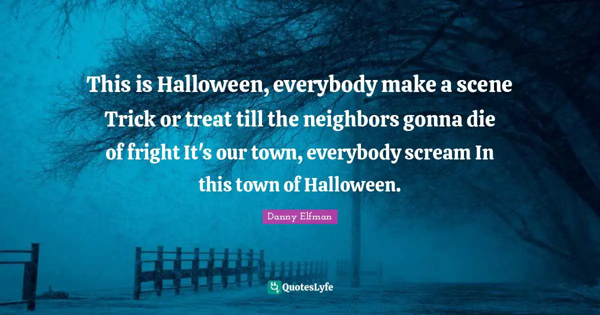 This is Halloween, everybody make a scene Trick or treat till the neighbors gonna die of fright It's our town, everybody scream In this town of Halloween.