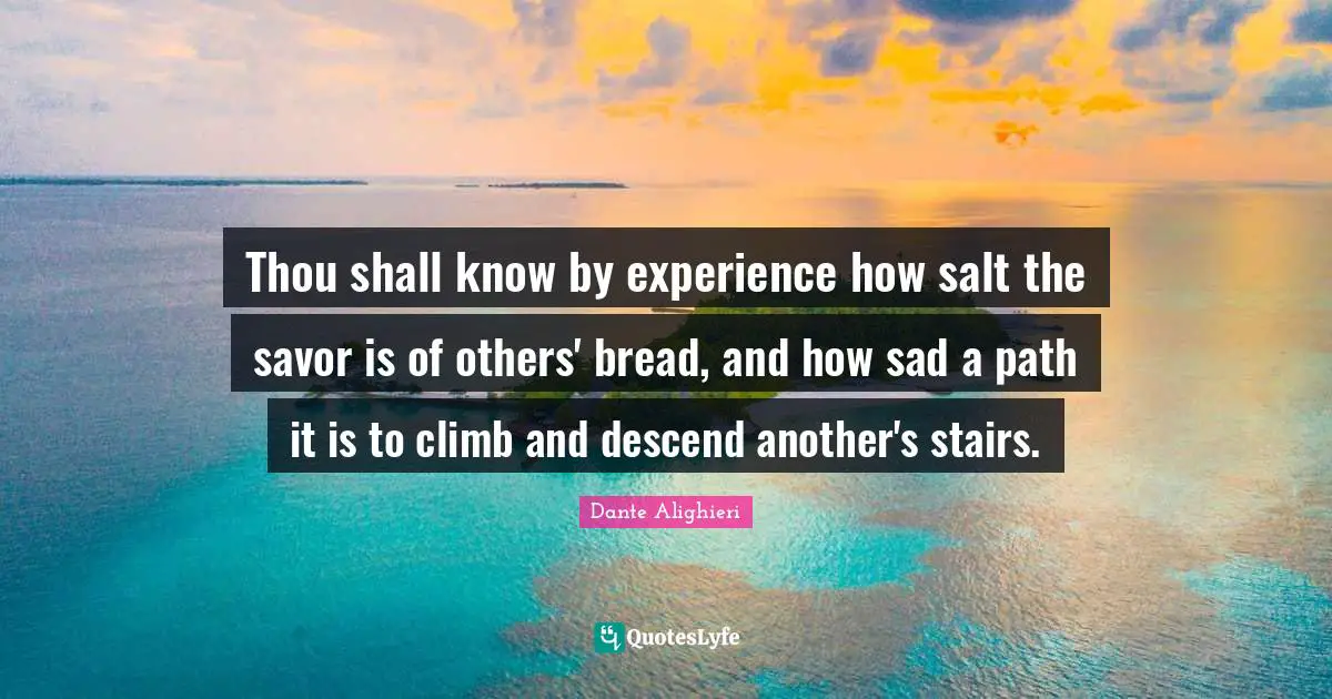 Thou shall know by experience how salt the savor is of others' bread, and how sad a path it is to climb and descend another's stairs.