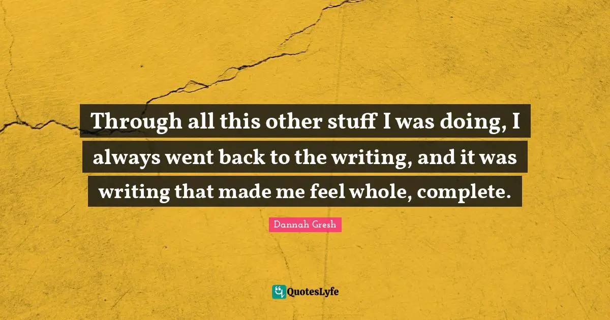 Dannah Gresh Quotes: "Through all this other stuff I was doing, I always went back to the writing, and it was writing that made me feel whole, complete."