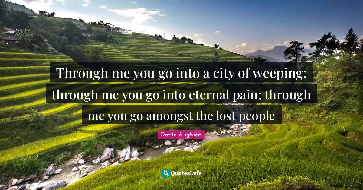 Dante Alighieri Quotes: "Through me you go into a city of weeping; through me you go into eternal pain; through me you go amongst the lost people"