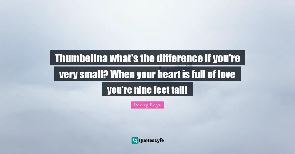 Thumbelina what's the difference if you're very small? When your heart is full of love you're nine feet tall!
