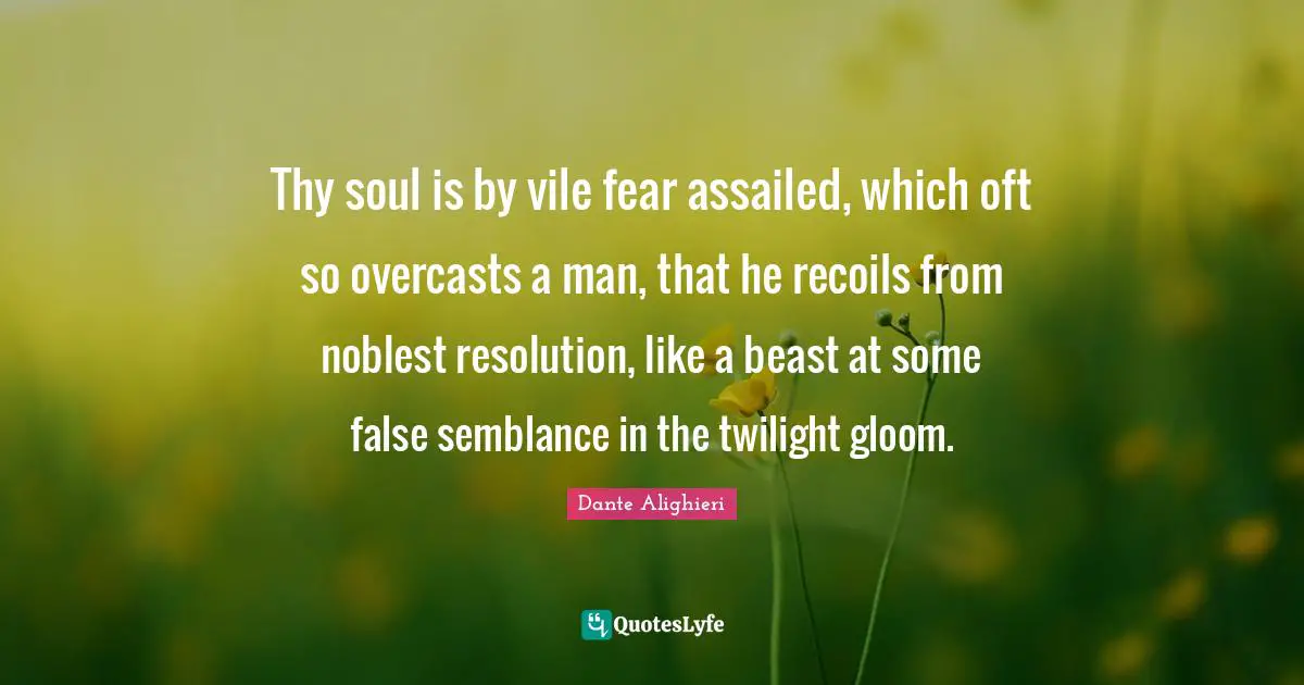 Thy soul is by vile fear assailed, which oft so overcasts a man, that he recoils from noblest resolution, like a beast at some false semblance in the twilight gloom.
