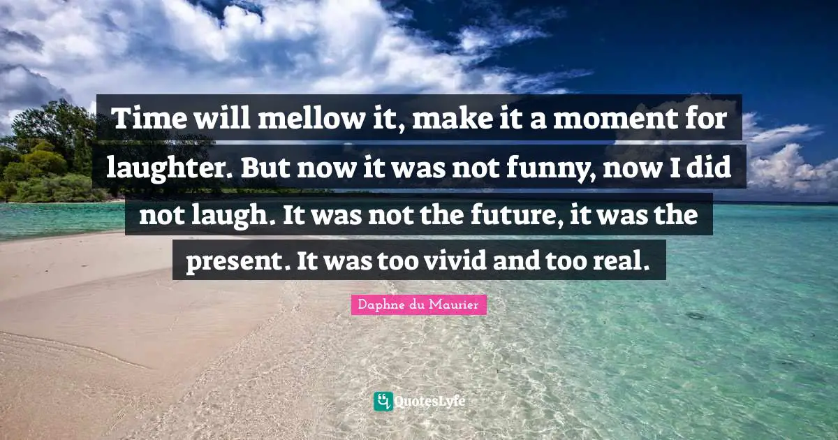 Daphne Du Maurier Quotes: "Time will mellow it, make it a moment for laughter. But now it was not funny, now I did not laugh. It was not the future, it was the present. It was too vivid and too real."