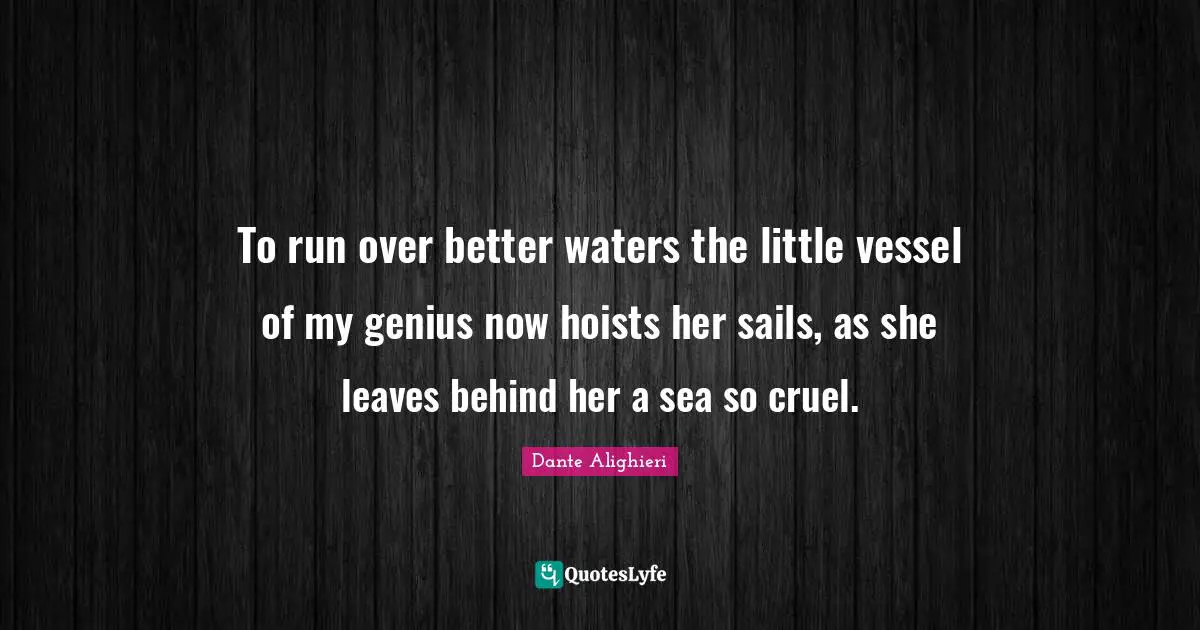 To run over better waters the little vessel of my genius now hoists her sails, as she leaves behind her a sea so cruel.