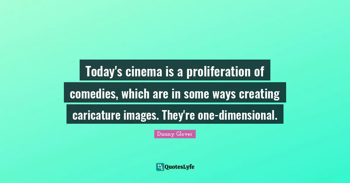 Today's cinema is a proliferation of comedies, which are in some ways creating caricature images. They're one-dimensional.