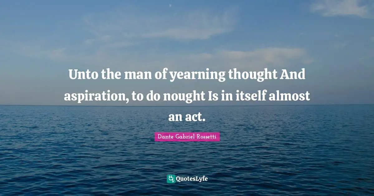 Unto the man of yearning thought And aspiration, to do nought Is in itself almost an act.