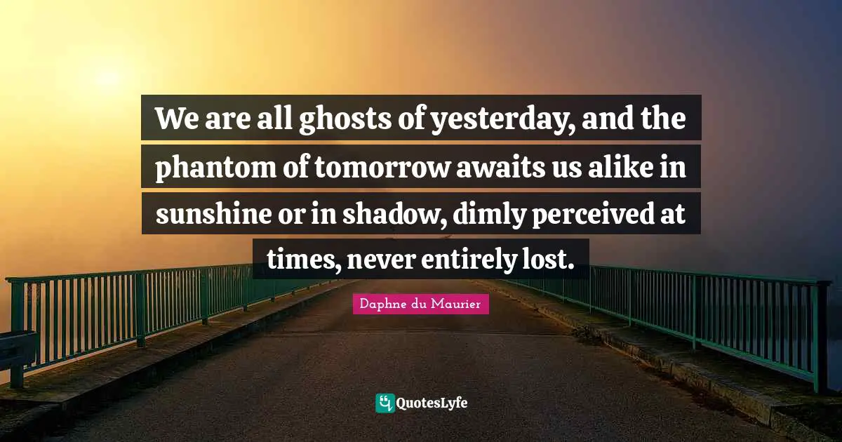 We are all ghosts of yesterday, and the phantom of tomorrow awaits us alike in sunshine or in shadow, dimly perceived at times, never entirely lost.