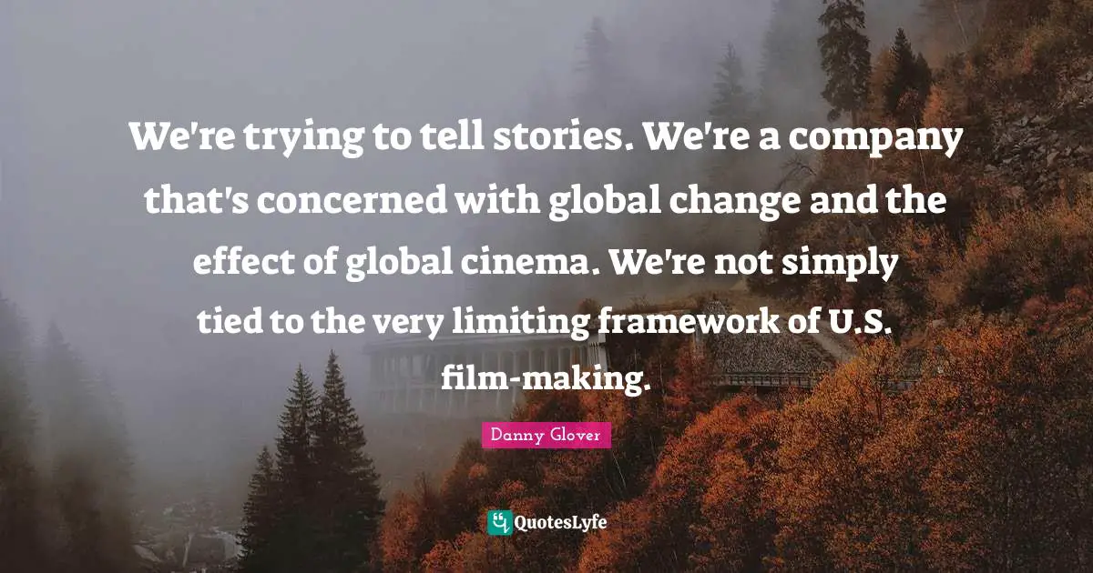 We're trying to tell stories. We're a company that's concerned with global change and the effect of global cinema. We're not simply tied to the very limiting framework of U.S. film-making.