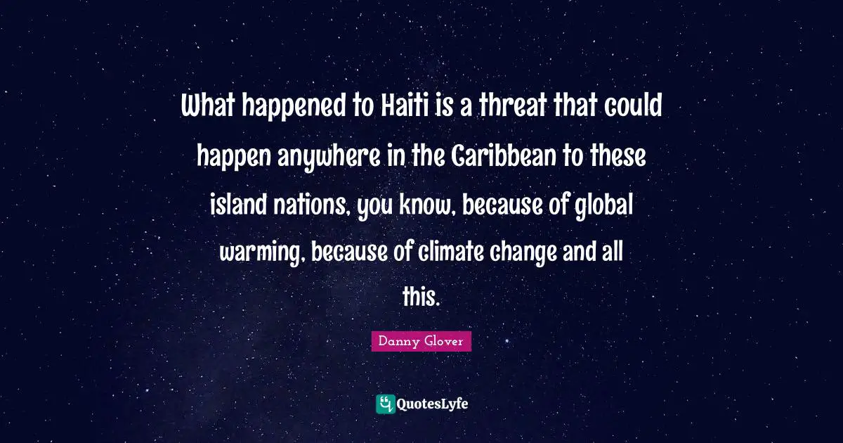 What happened to Haiti is a threat that could happen anywhere in the Caribbean to these island nations, you know, because of global warming, because of climate change and all this.