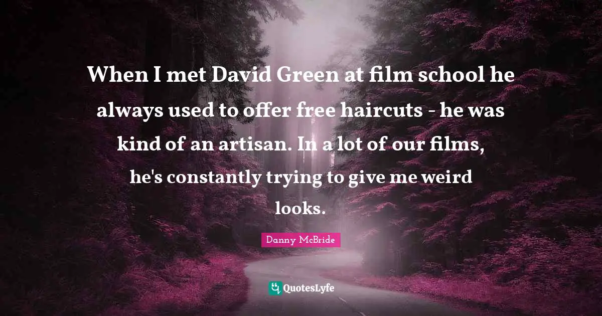 When I met David Green at film school he always used to offer free haircuts - he was kind of an artisan. In a lot of our films, he's constantly trying to give me weird looks.