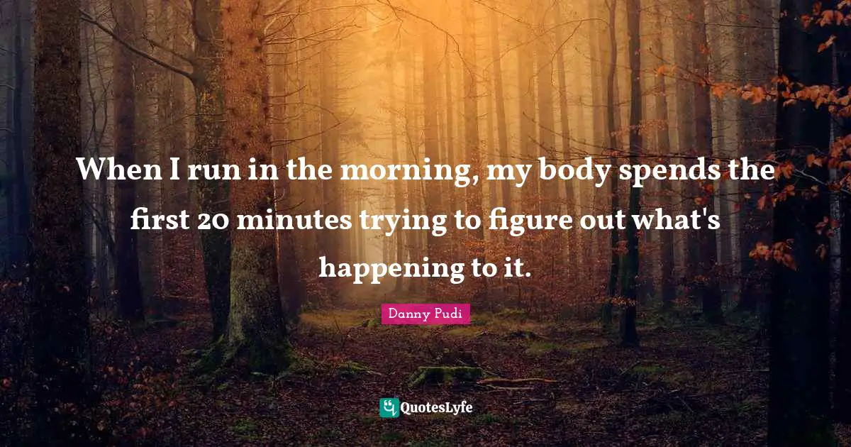 When I run in the morning, my body spends the first 20 minutes trying to figure out what's happening to it.