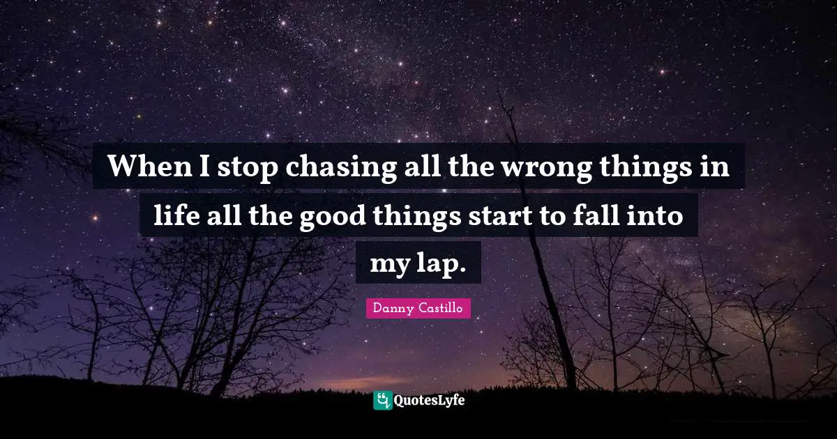 When I stop chasing all the wrong things in life all the good things start to fall into my lap.