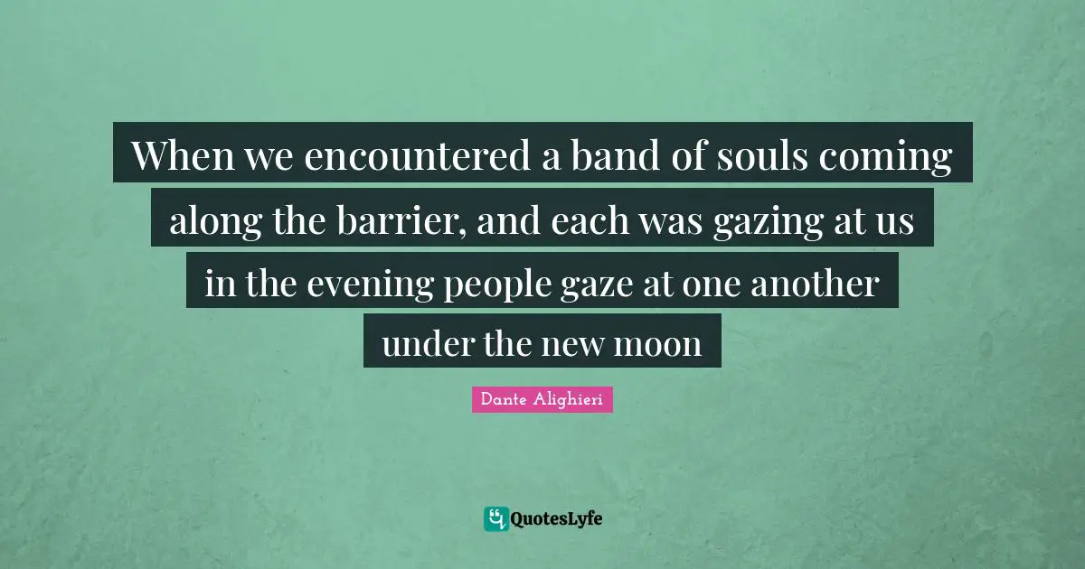 When we encountered a band of souls coming along the barrier, and each was gazing at us in the evening people gaze at one another under the new moon