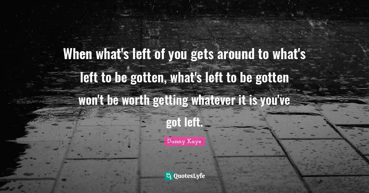 Christmas Quotes: "When what's left of you gets around to what's left to be gotten, what's left to be gotten won't be worth getting whatever it is you've got left."