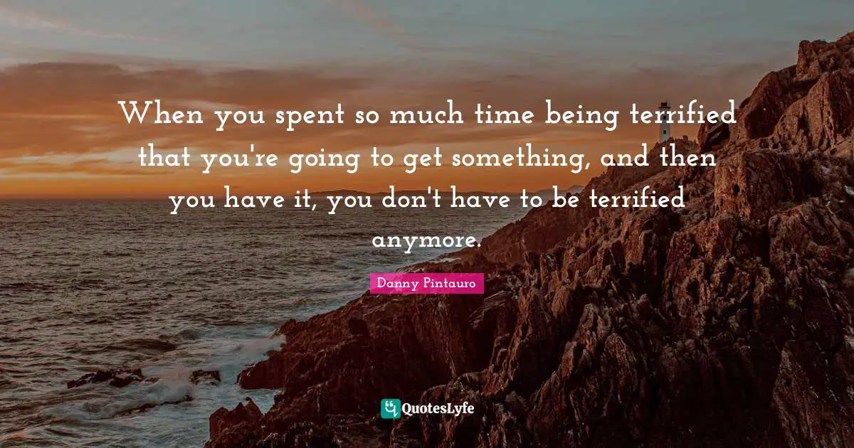 When you spent so much time being terrified that you're going to get something, and then you have it, you don't have to be terrified anymore.