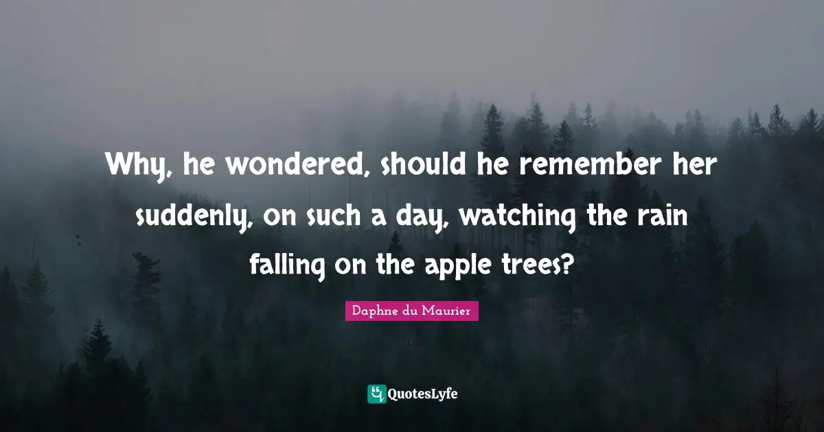 Daphne Du Maurier Quotes: "Why, he wondered, should he remember her suddenly, on such a day, watching the rain falling on the apple trees?"