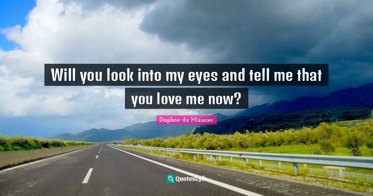 Daphne Du Maurier Quotes: "Will you look into my eyes and tell me that you love me now?"