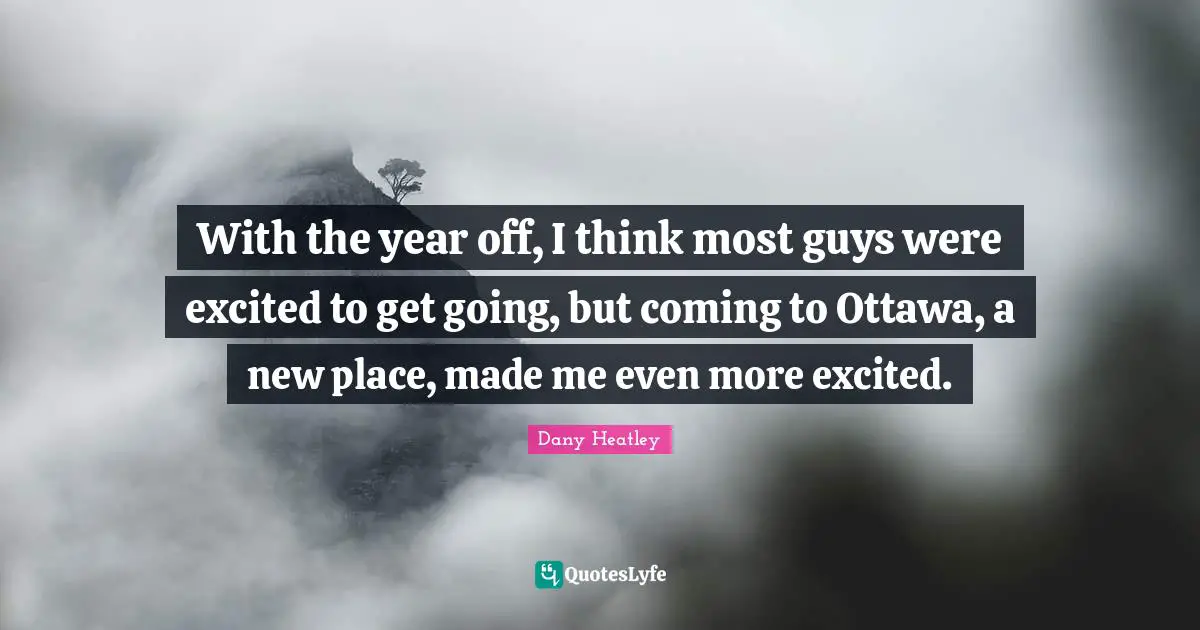 With the year off, I think most guys were excited to get going, but coming to Ottawa, a new place, made me even more excited.