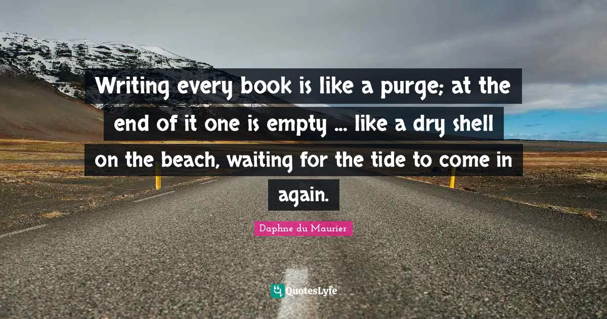 Daphne Du Maurier Quotes: "Writing every book is like a purge; at the end of it one is empty ... like a dry shell on the beach, waiting for the tide to come in again."
