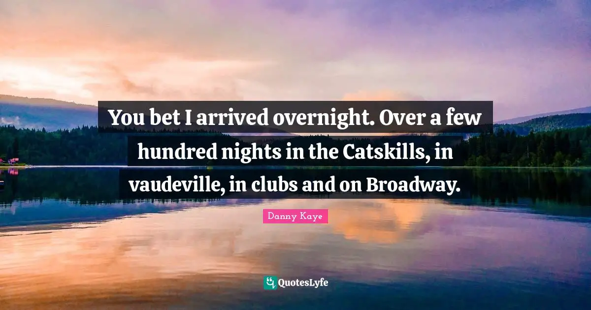 You bet I arrived overnight. Over a few hundred nights in the Catskills, in vaudeville, in clubs and on Broadway.