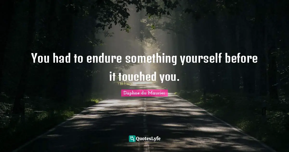 You had to endure something yourself before it touched you.