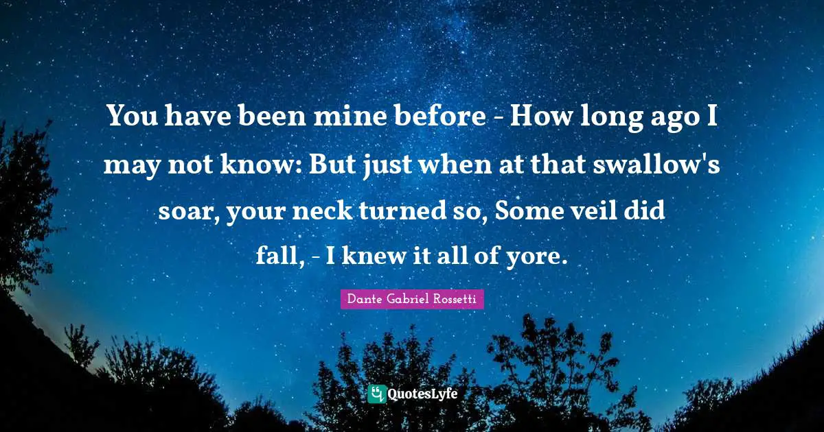 You have been mine before - How long ago I may not know: But just when at that swallow's soar, your neck turned so, Some veil did fall, - I knew it all of yore.