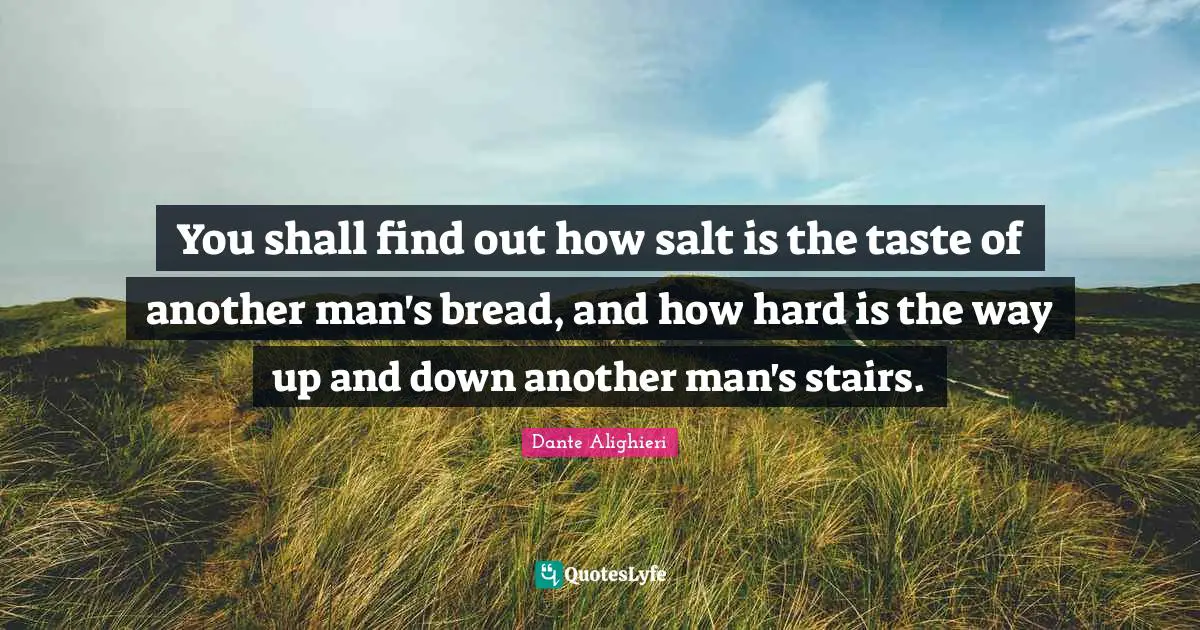 Dante Alighieri Quotes: "You shall find out how salt is the taste of another man's bread, and how hard is the way up and down another man's stairs."
