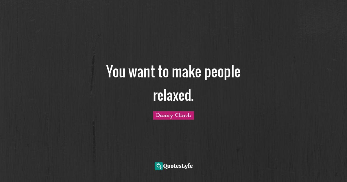 You want to make people relaxed.
