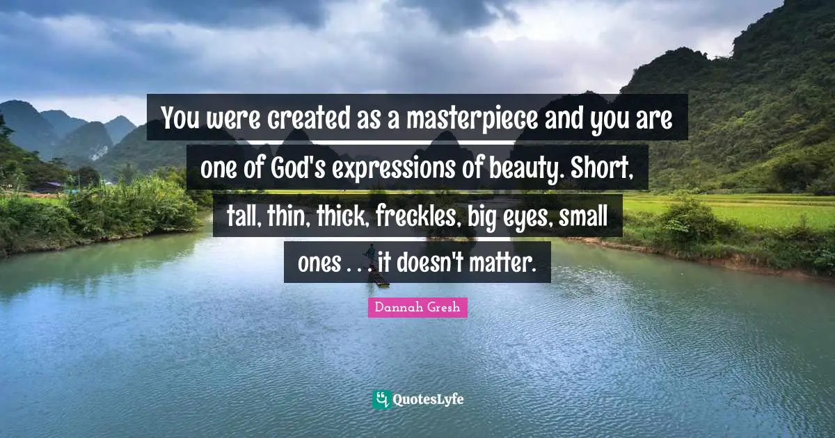 Tall Quotes: "You were created as a masterpiece and you are one of God's expressions of beauty. Short, tall, thin, thick, freckles, big eyes, small ones . . . it doesn't matter."