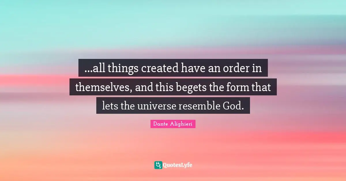 …all things created have an order in themselves, and this begets the form that lets the universe resemble God.