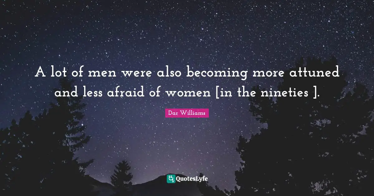 A lot of men were also becoming more attuned and less afraid of women [in the nineties ].