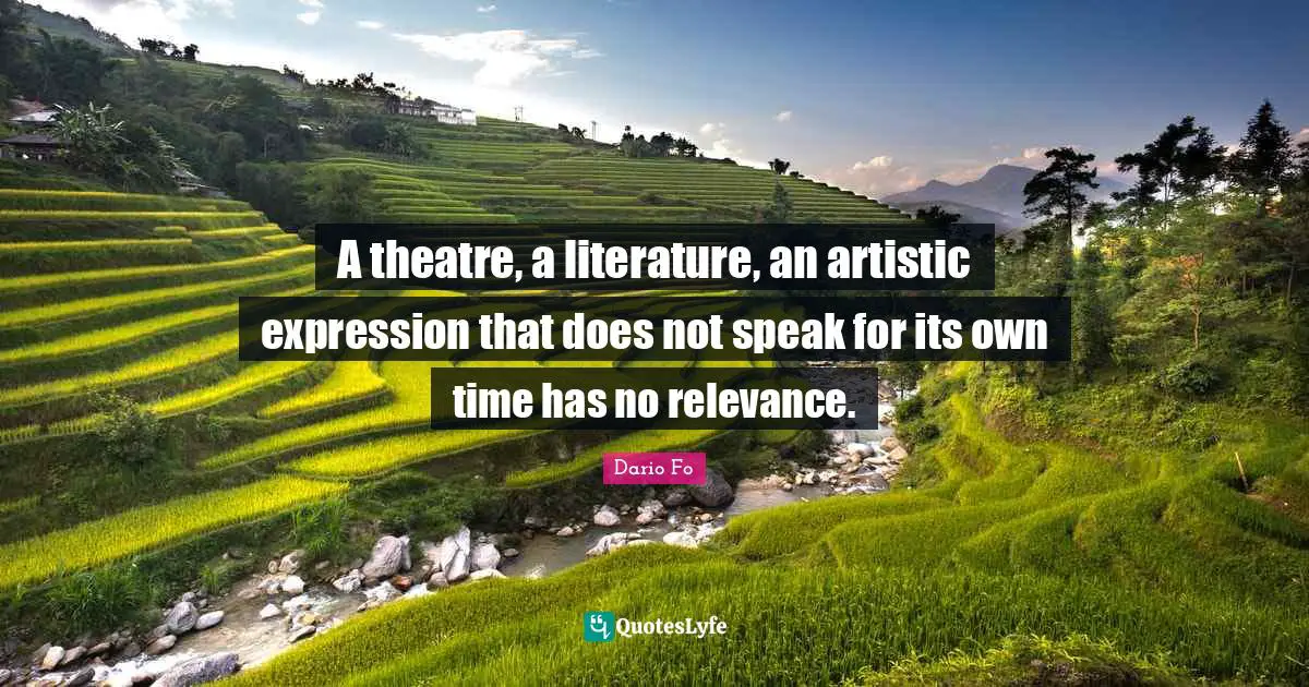 A theatre, a literature, an artistic expression that does not speak for its own time has no relevance.