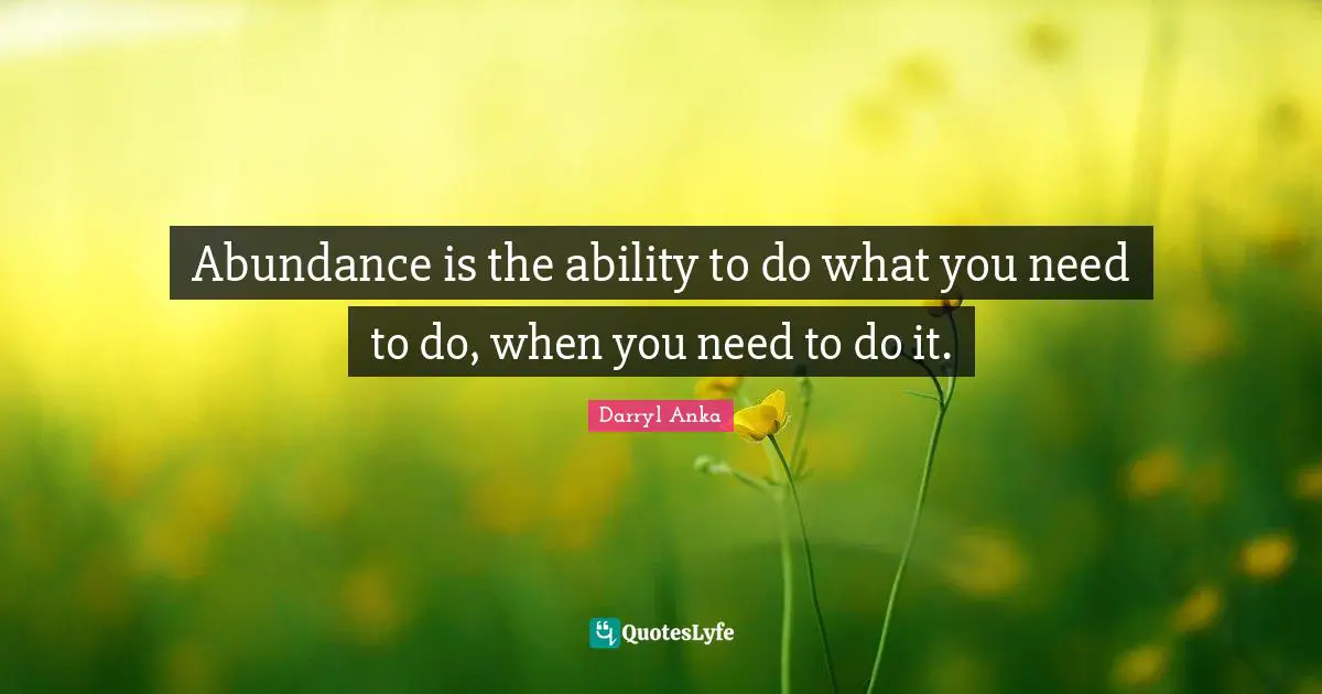 Abundance is the ability to do what you need to do, when you need to do it.